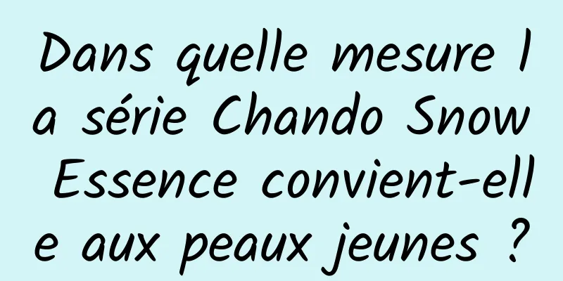 Dans quelle mesure la série Chando Snow Essence convient-elle aux peaux jeunes ?