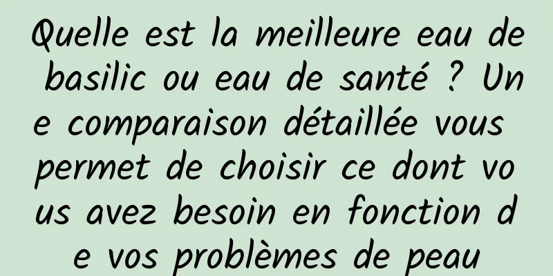 Quelle est la meilleure eau de basilic ou eau de santé ? Une comparaison détaillée vous permet de choisir ce dont vous avez besoin en fonction de vos problèmes de peau