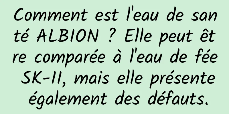 Comment est l'eau de santé ALBION ? Elle peut être comparée à l'eau de fée SK-II, mais elle présente également des défauts.