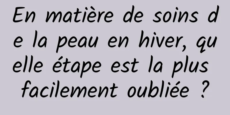 En matière de soins de la peau en hiver, quelle étape est la plus facilement oubliée ?