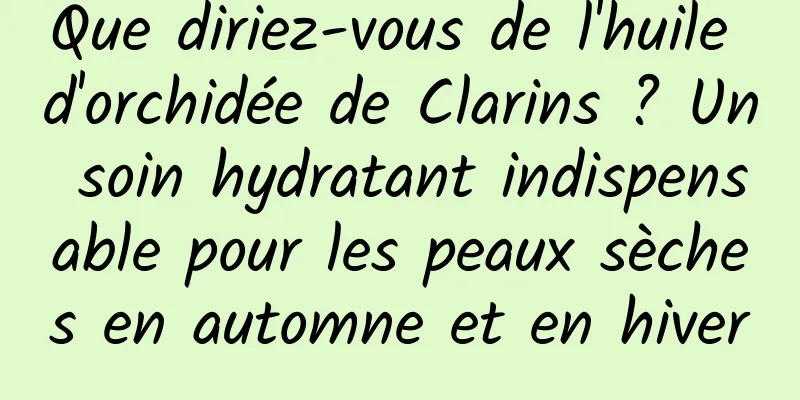 Que diriez-vous de l'huile d'orchidée de Clarins ? Un soin hydratant indispensable pour les peaux sèches en automne et en hiver