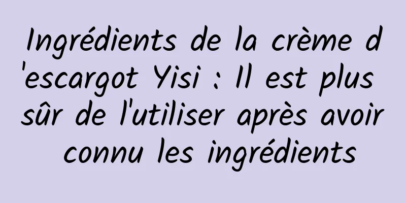 Ingrédients de la crème d'escargot Yisi : Il est plus sûr de l'utiliser après avoir connu les ingrédients
