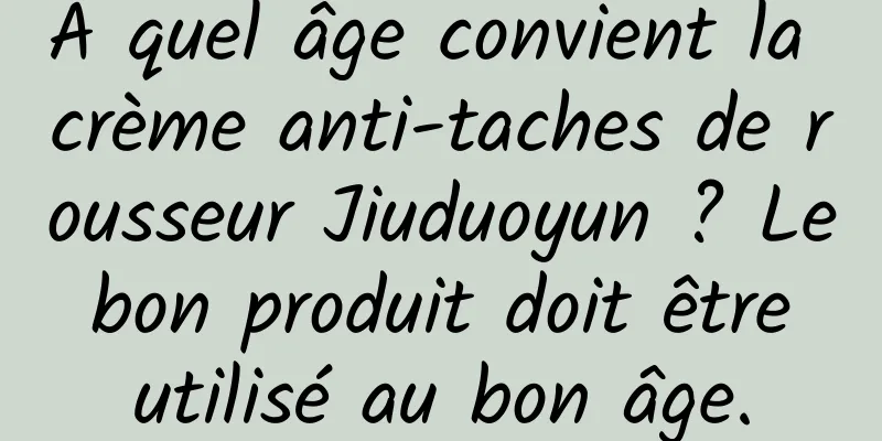 À quel âge convient la crème anti-taches de rousseur Jiuduoyun ? Le bon produit doit être utilisé au bon âge.