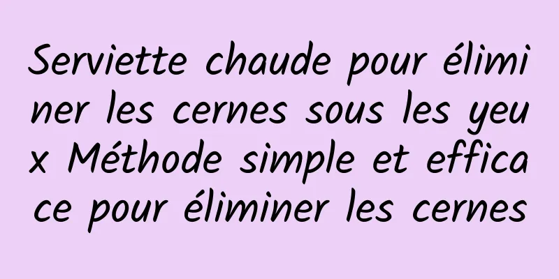 Serviette chaude pour éliminer les cernes sous les yeux Méthode simple et efficace pour éliminer les cernes