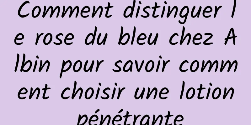 Comment distinguer le rose du bleu chez Albin pour savoir comment choisir une lotion pénétrante
