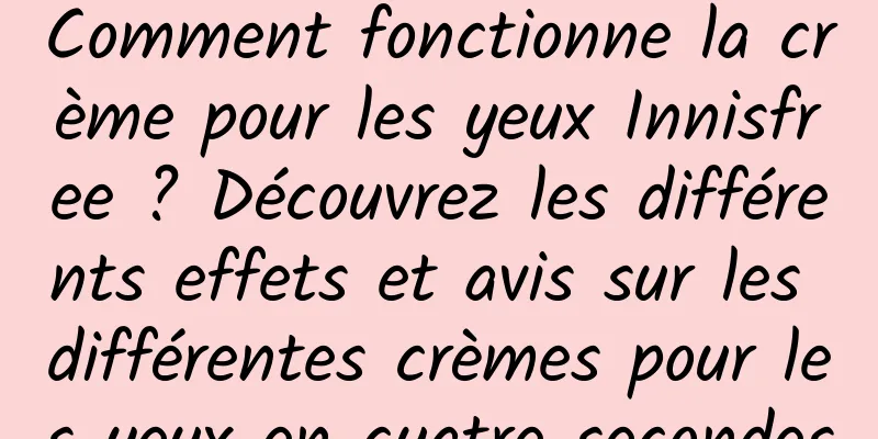 Comment fonctionne la crème pour les yeux Innisfree ? Découvrez les différents effets et avis sur les différentes crèmes pour les yeux en quatre secondes