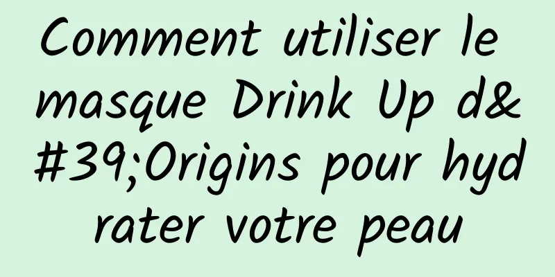 Comment utiliser le masque Drink Up d'Origins pour hydrater votre peau