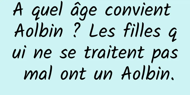 A quel âge convient Aolbin ? Les filles qui ne se traitent pas mal ont un Aolbin.