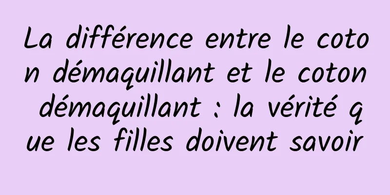 La différence entre le coton démaquillant et le coton démaquillant : la vérité que les filles doivent savoir