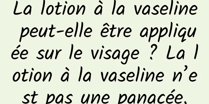 La lotion à la vaseline peut-elle être appliquée sur le visage ? La lotion à la vaseline n’est pas une panacée.