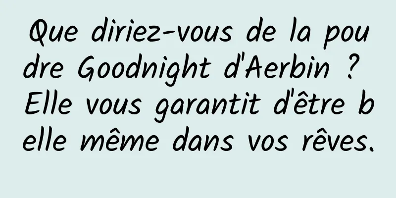 Que diriez-vous de la poudre Goodnight d'Aerbin ? Elle vous garantit d'être belle même dans vos rêves.