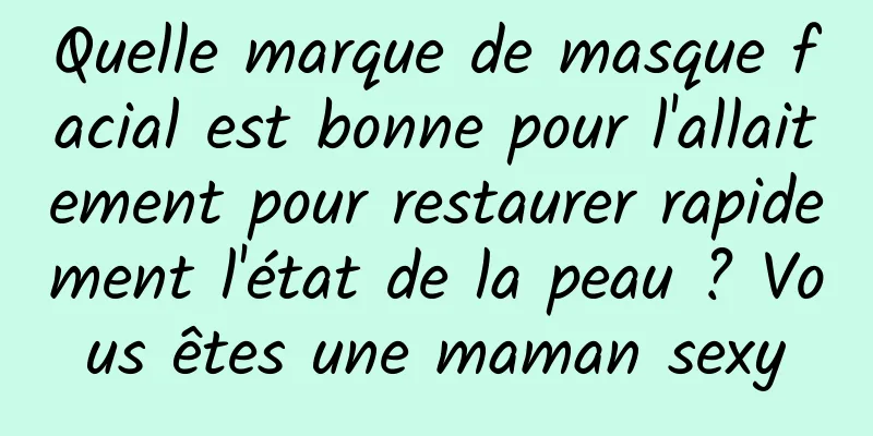 Quelle marque de masque facial est bonne pour l'allaitement pour restaurer rapidement l'état de la peau ? Vous êtes une maman sexy