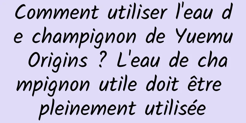 Comment utiliser l'eau de champignon de Yuemu Origins ? L'eau de champignon utile doit être pleinement utilisée