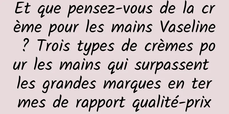 Et que pensez-vous de la crème pour les mains Vaseline ? Trois types de crèmes pour les mains qui surpassent les grandes marques en termes de rapport qualité-prix