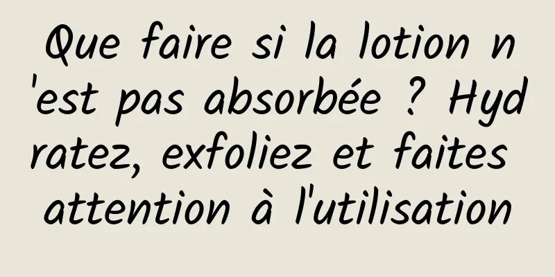 Que faire si la lotion n'est pas absorbée ? Hydratez, exfoliez et faites attention à l'utilisation
