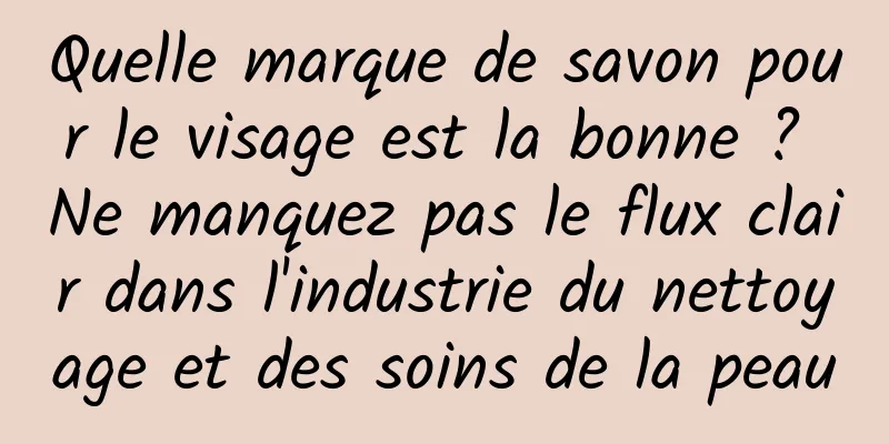 Quelle marque de savon pour le visage est la bonne ? Ne manquez pas le flux clair dans l'industrie du nettoyage et des soins de la peau