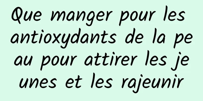 Que manger pour les antioxydants de la peau pour attirer les jeunes et les rajeunir
