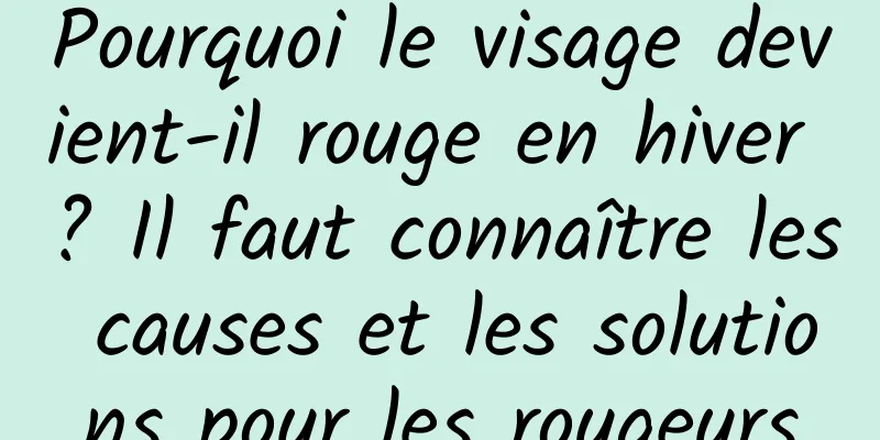 Pourquoi le visage devient-il rouge en hiver ? Il faut connaître les causes et les solutions pour les rougeurs