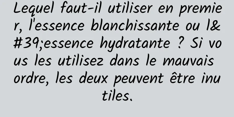 Lequel faut-il utiliser en premier, l'essence blanchissante ou l'essence hydratante ? Si vous les utilisez dans le mauvais ordre, les deux peuvent être inutiles.