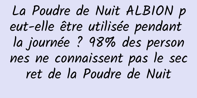 La Poudre de Nuit ALBION peut-elle être utilisée pendant la journée ? 98% des personnes ne connaissent pas le secret de la Poudre de Nuit