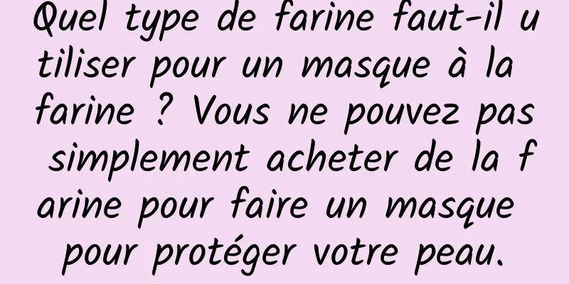 Quel type de farine faut-il utiliser pour un masque à la farine ? Vous ne pouvez pas simplement acheter de la farine pour faire un masque pour protéger votre peau.