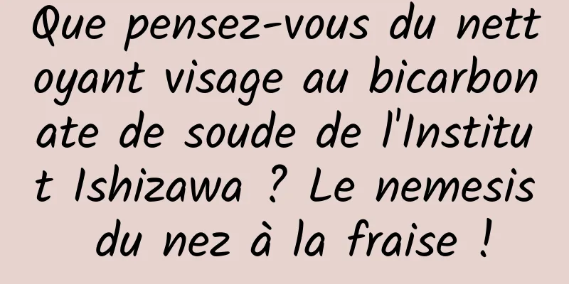 Que pensez-vous du nettoyant visage au bicarbonate de soude de l'Institut Ishizawa ? Le nemesis du nez à la fraise !