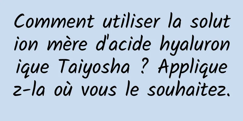 Comment utiliser la solution mère d'acide hyaluronique Taiyosha ? Appliquez-la où vous le souhaitez.