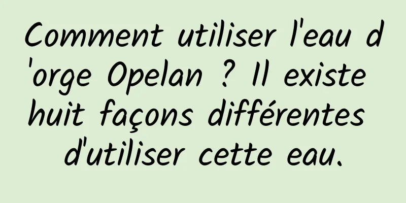 Comment utiliser l'eau d'orge Opelan ? Il existe huit façons différentes d'utiliser cette eau.