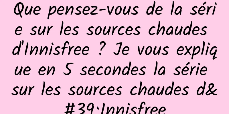 Que pensez-vous de la série sur les sources chaudes d'Innisfree ? Je vous explique en 5 secondes la série sur les sources chaudes d'Innisfree