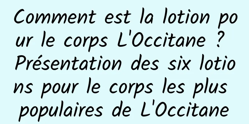 Comment est la lotion pour le corps L'Occitane ? Présentation des six lotions pour le corps les plus populaires de L'Occitane