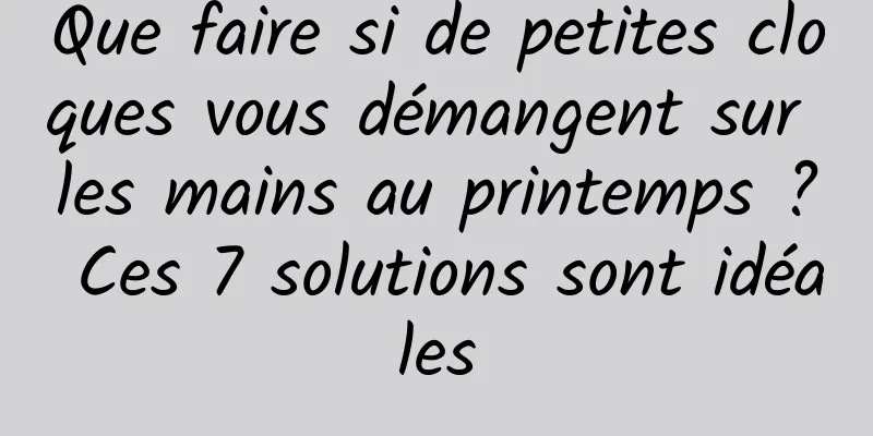 Que faire si de petites cloques vous démangent sur les mains au printemps ? Ces 7 solutions sont idéales