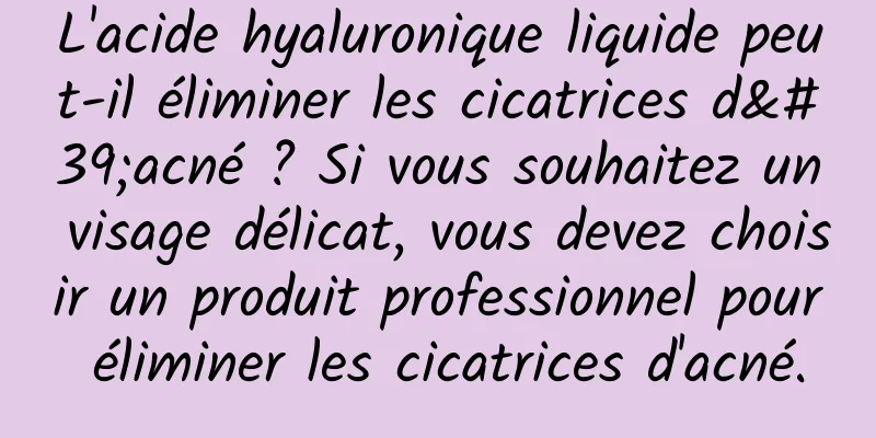 L'acide hyaluronique liquide peut-il éliminer les cicatrices d'acné ? Si vous souhaitez un visage délicat, vous devez choisir un produit professionnel pour éliminer les cicatrices d'acné.