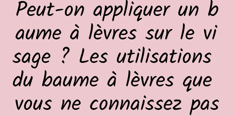 Peut-on appliquer un baume à lèvres sur le visage ? Les utilisations du baume à lèvres que vous ne connaissez pas