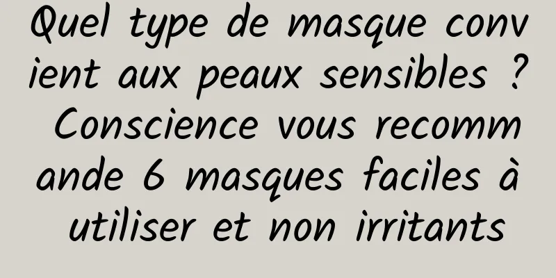 Quel type de masque convient aux peaux sensibles ? Conscience vous recommande 6 masques faciles à utiliser et non irritants