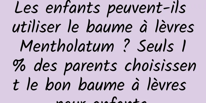 Les enfants peuvent-ils utiliser le baume à lèvres Mentholatum ? Seuls 1 % des parents choisissent le bon baume à lèvres pour enfants.