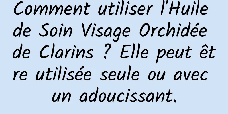 Comment utiliser l'Huile de Soin Visage Orchidée de Clarins ? Elle peut être utilisée seule ou avec un adoucissant.