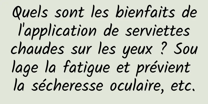 Quels sont les bienfaits de l'application de serviettes chaudes sur les yeux ? Soulage la fatigue et prévient la sécheresse oculaire, etc.