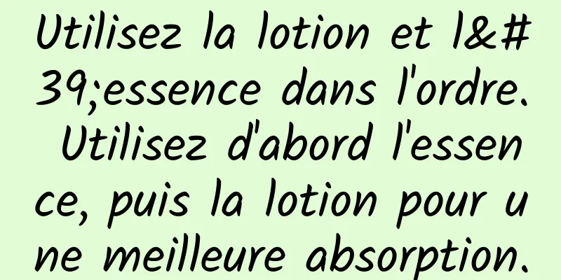 Utilisez la lotion et l'essence dans l'ordre. Utilisez d'abord l'essence, puis la lotion pour une meilleure absorption.