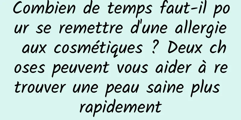 Combien de temps faut-il pour se remettre d'une allergie aux cosmétiques ? Deux choses peuvent vous aider à retrouver une peau saine plus rapidement