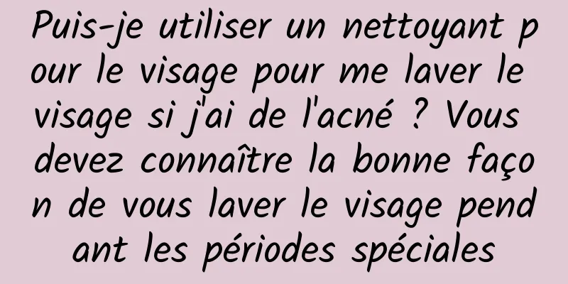 Puis-je utiliser un nettoyant pour le visage pour me laver le visage si j'ai de l'acné ? Vous devez connaître la bonne façon de vous laver le visage pendant les périodes spéciales