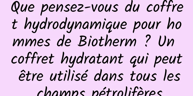 Que pensez-vous du coffret hydrodynamique pour hommes de Biotherm ? Un coffret hydratant qui peut être utilisé dans tous les champs pétrolifères