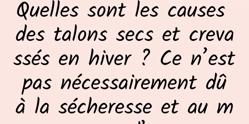 Quelles sont les causes des talons secs et crevassés en hiver ? Ce n’est pas nécessairement dû à la sécheresse et au manque d’eau.