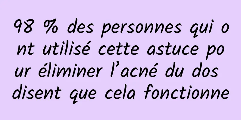 98 % des personnes qui ont utilisé cette astuce pour éliminer l’acné du dos disent que cela fonctionne