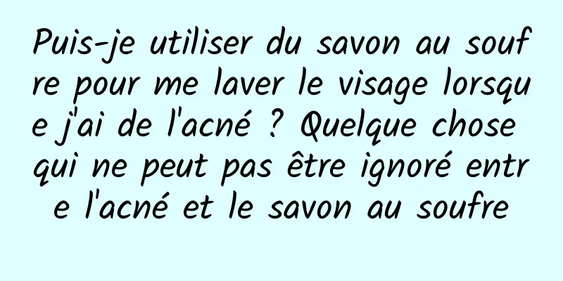 Puis-je utiliser du savon au soufre pour me laver le visage lorsque j'ai de l'acné ? Quelque chose qui ne peut pas être ignoré entre l'acné et le savon au soufre
