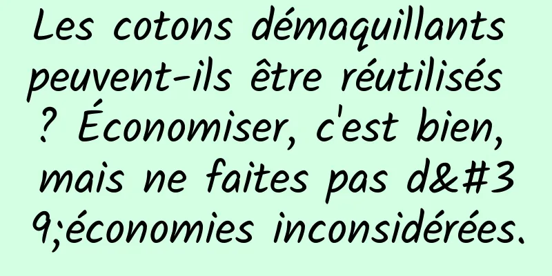 Les cotons démaquillants peuvent-ils être réutilisés ? Économiser, c'est bien, mais ne faites pas d'économies inconsidérées.