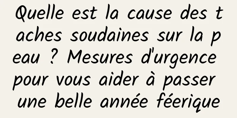 Quelle est la cause des taches soudaines sur la peau ? Mesures d'urgence pour vous aider à passer une belle année féerique