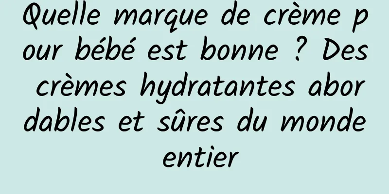 Quelle marque de crème pour bébé est bonne ? Des crèmes hydratantes abordables et sûres du monde entier