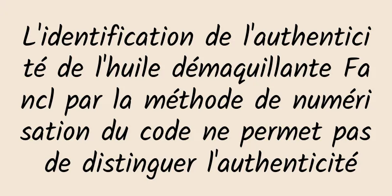 L'identification de l'authenticité de l'huile démaquillante Fancl par la méthode de numérisation du code ne permet pas de distinguer l'authenticité