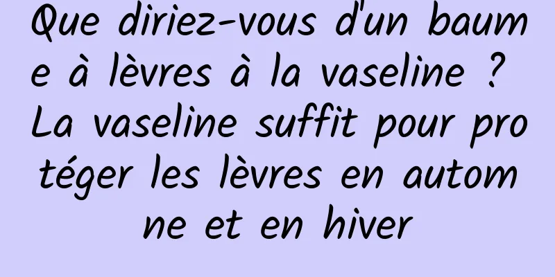 Que diriez-vous d'un baume à lèvres à la vaseline ? La vaseline suffit pour protéger les lèvres en automne et en hiver