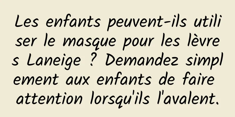 Les enfants peuvent-ils utiliser le masque pour les lèvres Laneige ? Demandez simplement aux enfants de faire attention lorsqu'ils l'avalent.
